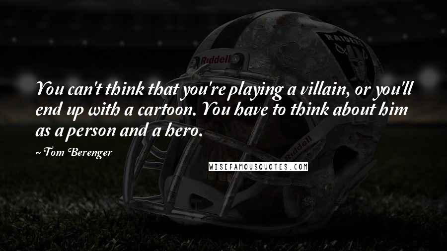 Tom Berenger Quotes: You can't think that you're playing a villain, or you'll end up with a cartoon. You have to think about him as a person and a hero.