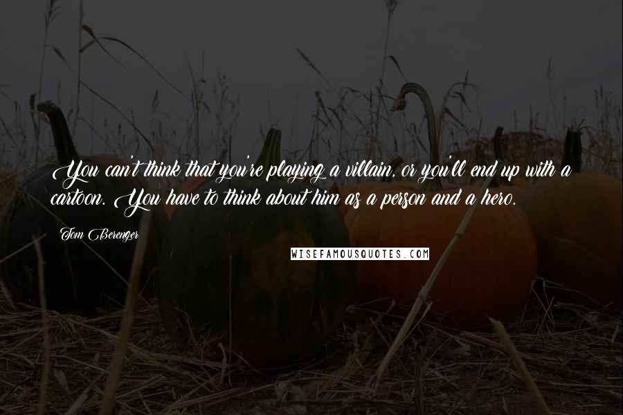 Tom Berenger Quotes: You can't think that you're playing a villain, or you'll end up with a cartoon. You have to think about him as a person and a hero.