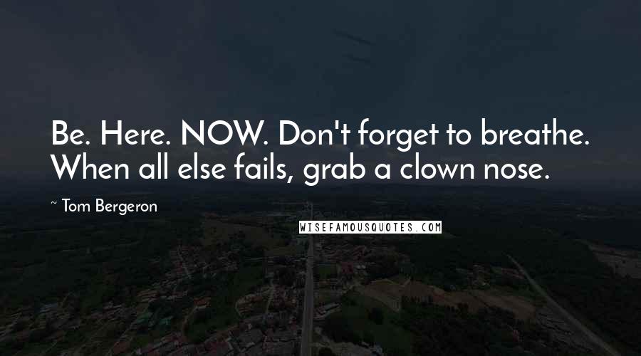 Tom Bergeron Quotes: Be. Here. NOW. Don't forget to breathe. When all else fails, grab a clown nose.