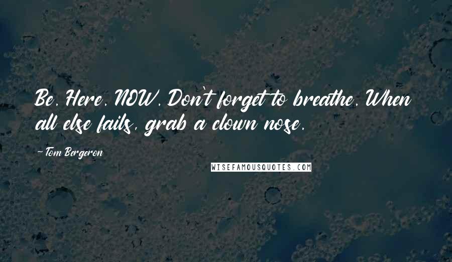 Tom Bergeron Quotes: Be. Here. NOW. Don't forget to breathe. When all else fails, grab a clown nose.