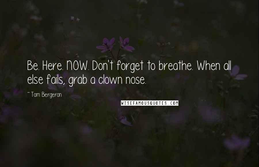 Tom Bergeron Quotes: Be. Here. NOW. Don't forget to breathe. When all else fails, grab a clown nose.