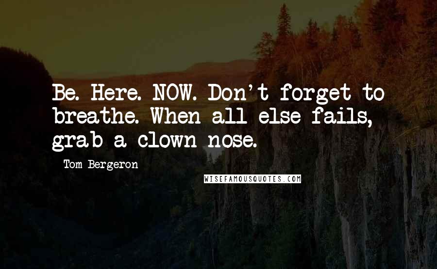 Tom Bergeron Quotes: Be. Here. NOW. Don't forget to breathe. When all else fails, grab a clown nose.