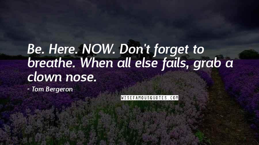 Tom Bergeron Quotes: Be. Here. NOW. Don't forget to breathe. When all else fails, grab a clown nose.