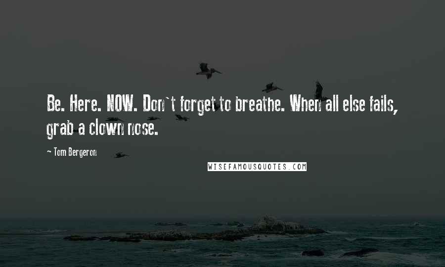 Tom Bergeron Quotes: Be. Here. NOW. Don't forget to breathe. When all else fails, grab a clown nose.