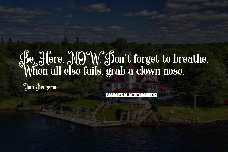 Tom Bergeron Quotes: Be. Here. NOW. Don't forget to breathe. When all else fails, grab a clown nose.