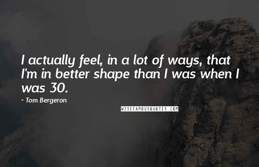 Tom Bergeron Quotes: I actually feel, in a lot of ways, that I'm in better shape than I was when I was 30.