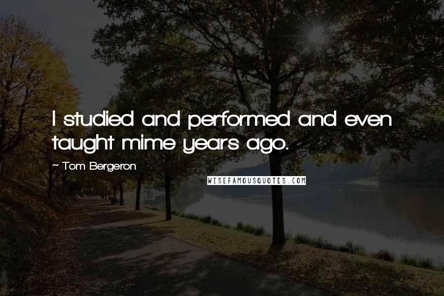 Tom Bergeron Quotes: I studied and performed and even taught mime years ago.