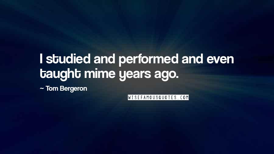 Tom Bergeron Quotes: I studied and performed and even taught mime years ago.