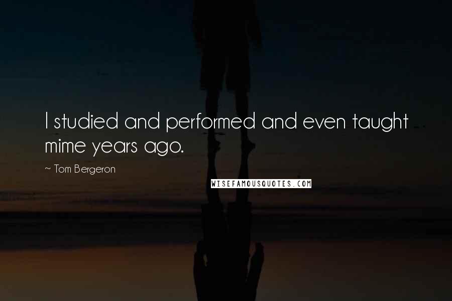 Tom Bergeron Quotes: I studied and performed and even taught mime years ago.