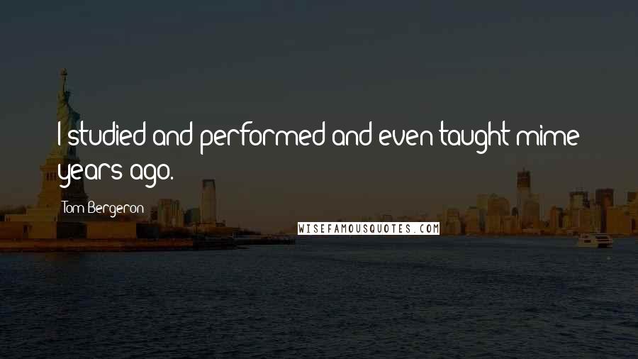 Tom Bergeron Quotes: I studied and performed and even taught mime years ago.