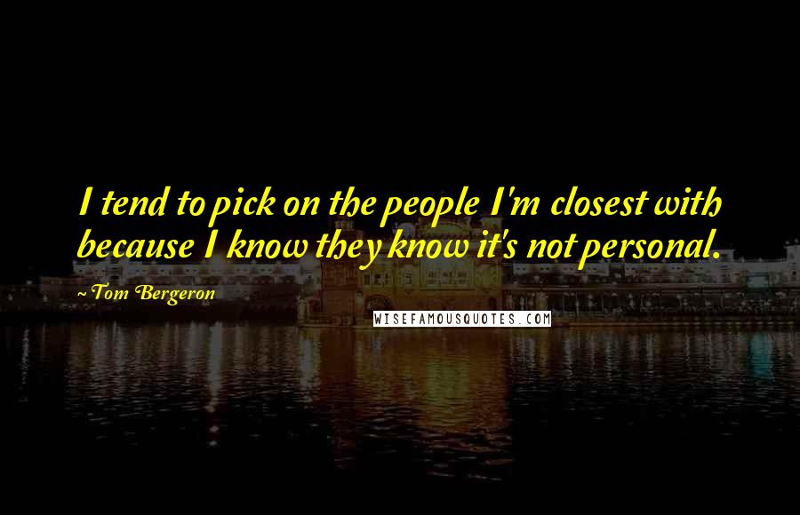 Tom Bergeron Quotes: I tend to pick on the people I'm closest with because I know they know it's not personal.