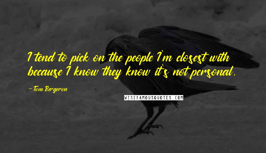 Tom Bergeron Quotes: I tend to pick on the people I'm closest with because I know they know it's not personal.