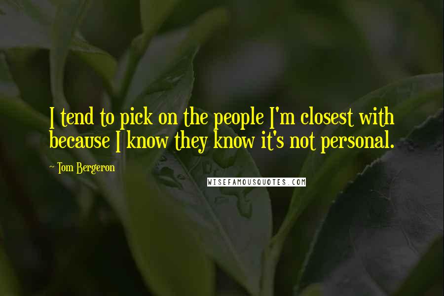 Tom Bergeron Quotes: I tend to pick on the people I'm closest with because I know they know it's not personal.
