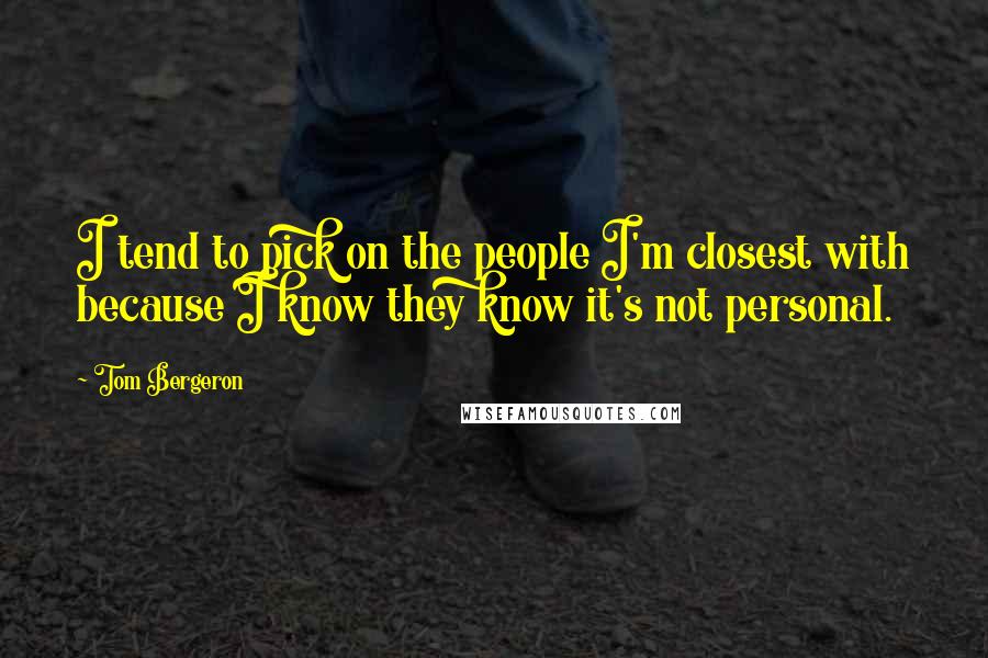 Tom Bergeron Quotes: I tend to pick on the people I'm closest with because I know they know it's not personal.