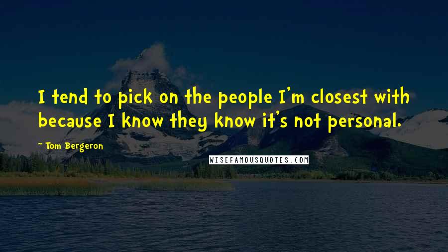 Tom Bergeron Quotes: I tend to pick on the people I'm closest with because I know they know it's not personal.