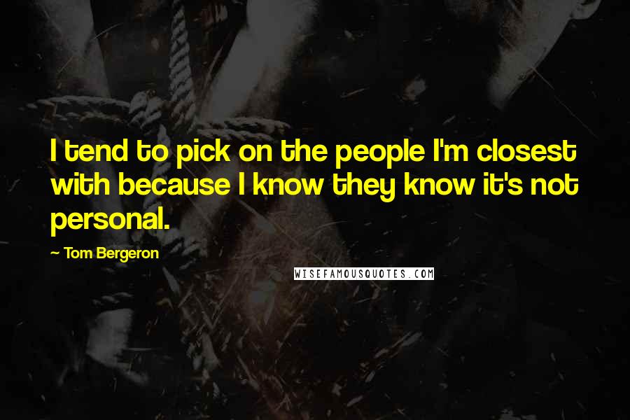 Tom Bergeron Quotes: I tend to pick on the people I'm closest with because I know they know it's not personal.