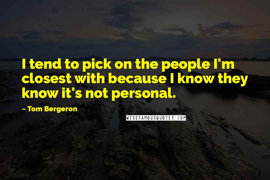 Tom Bergeron Quotes: I tend to pick on the people I'm closest with because I know they know it's not personal.