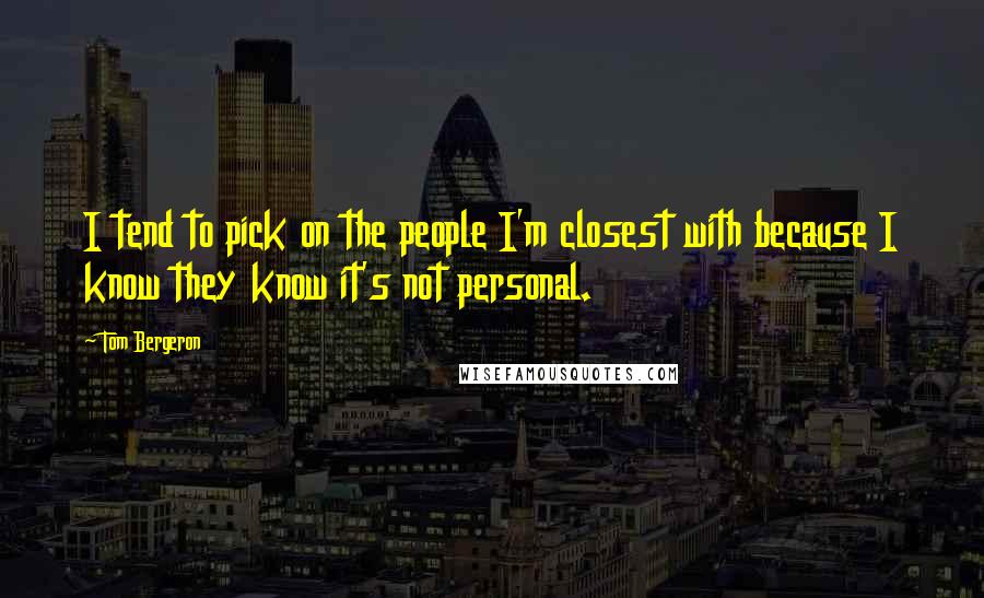 Tom Bergeron Quotes: I tend to pick on the people I'm closest with because I know they know it's not personal.