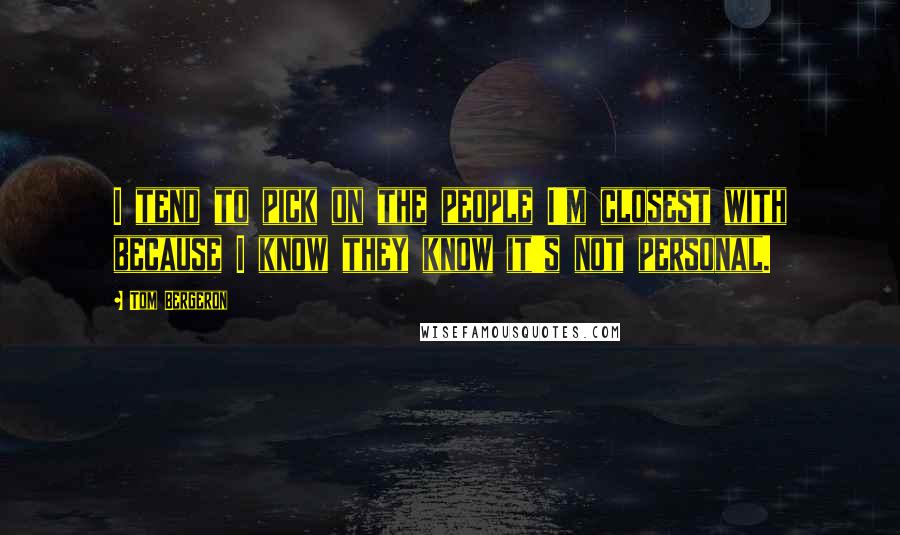 Tom Bergeron Quotes: I tend to pick on the people I'm closest with because I know they know it's not personal.