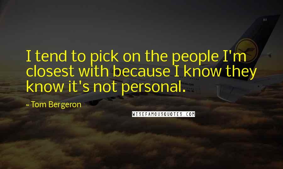 Tom Bergeron Quotes: I tend to pick on the people I'm closest with because I know they know it's not personal.