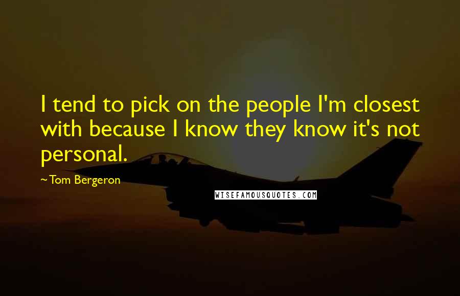 Tom Bergeron Quotes: I tend to pick on the people I'm closest with because I know they know it's not personal.