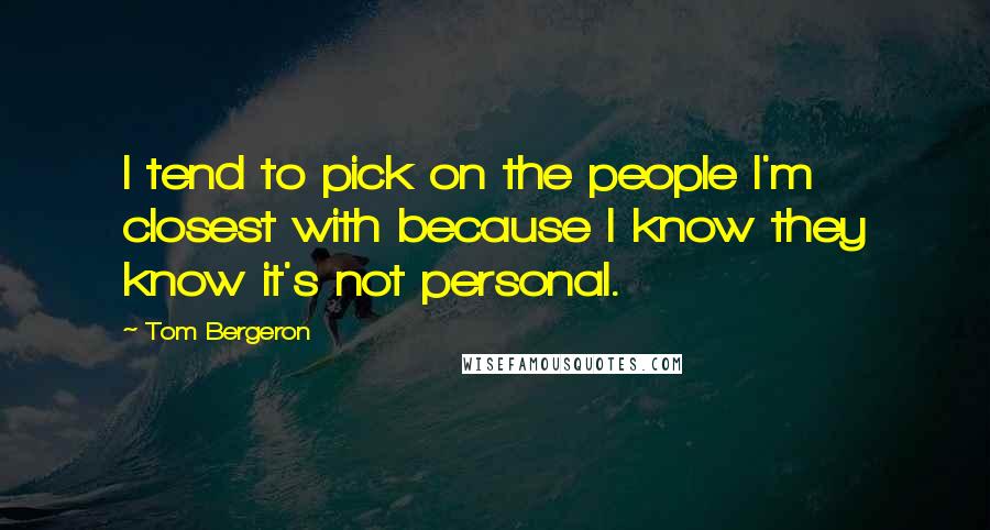 Tom Bergeron Quotes: I tend to pick on the people I'm closest with because I know they know it's not personal.