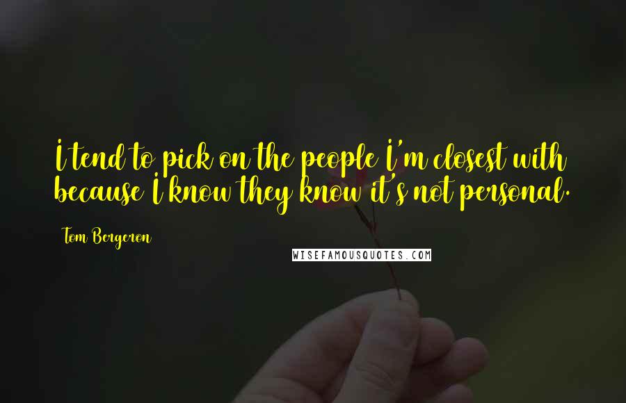 Tom Bergeron Quotes: I tend to pick on the people I'm closest with because I know they know it's not personal.