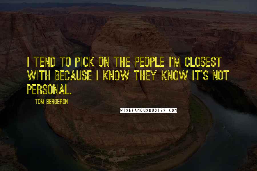 Tom Bergeron Quotes: I tend to pick on the people I'm closest with because I know they know it's not personal.