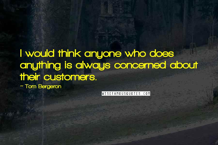 Tom Bergeron Quotes: I would think anyone who does anything is always concerned about their customers.