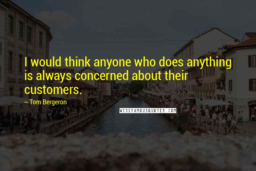 Tom Bergeron Quotes: I would think anyone who does anything is always concerned about their customers.