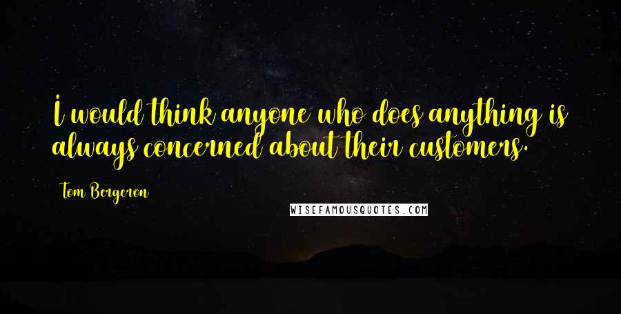 Tom Bergeron Quotes: I would think anyone who does anything is always concerned about their customers.