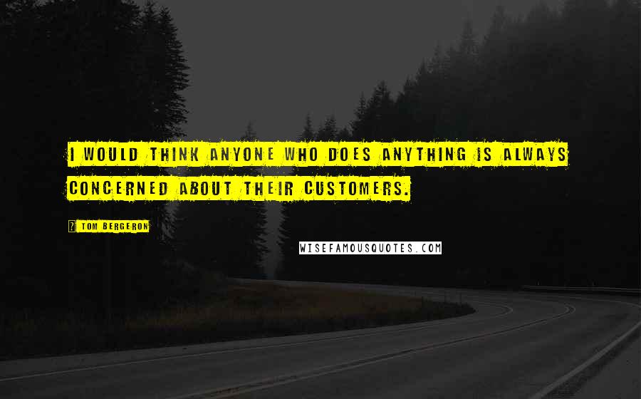Tom Bergeron Quotes: I would think anyone who does anything is always concerned about their customers.