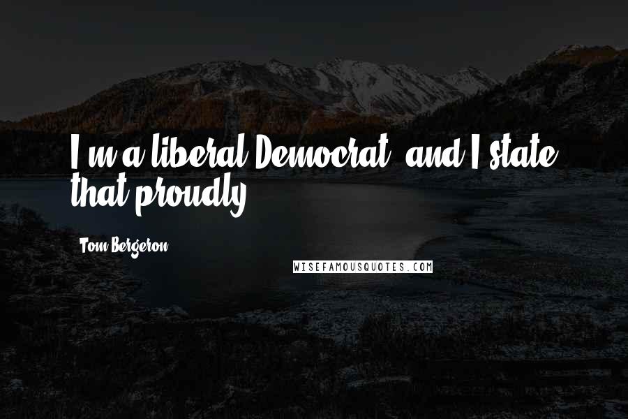 Tom Bergeron Quotes: I'm a liberal Democrat, and I state that proudly.