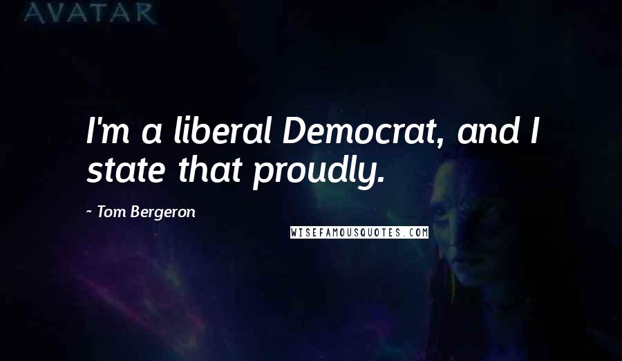 Tom Bergeron Quotes: I'm a liberal Democrat, and I state that proudly.