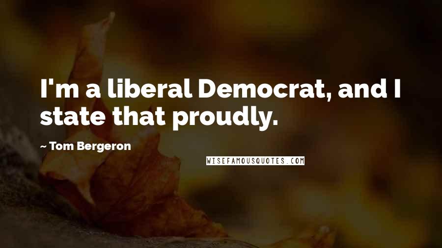 Tom Bergeron Quotes: I'm a liberal Democrat, and I state that proudly.