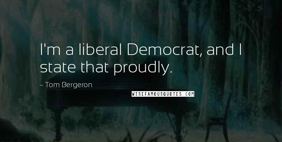 Tom Bergeron Quotes: I'm a liberal Democrat, and I state that proudly.