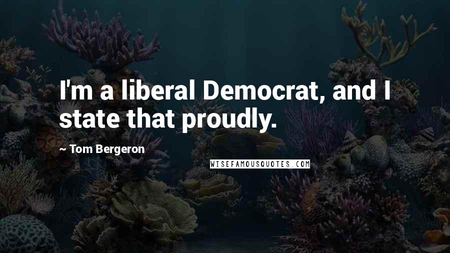 Tom Bergeron Quotes: I'm a liberal Democrat, and I state that proudly.