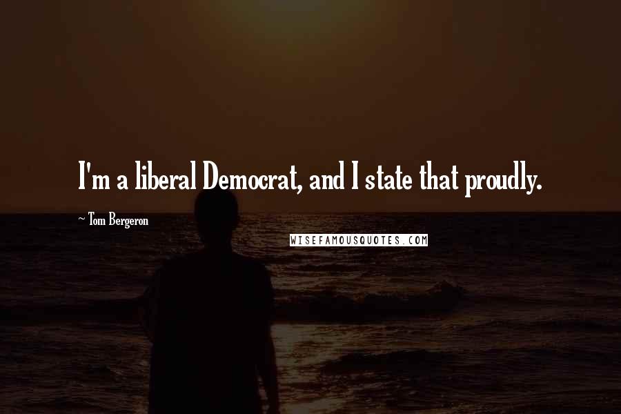 Tom Bergeron Quotes: I'm a liberal Democrat, and I state that proudly.