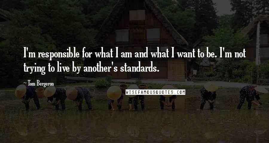 Tom Bergeron Quotes: I'm responsible for what I am and what I want to be. I'm not trying to live by another's standards.