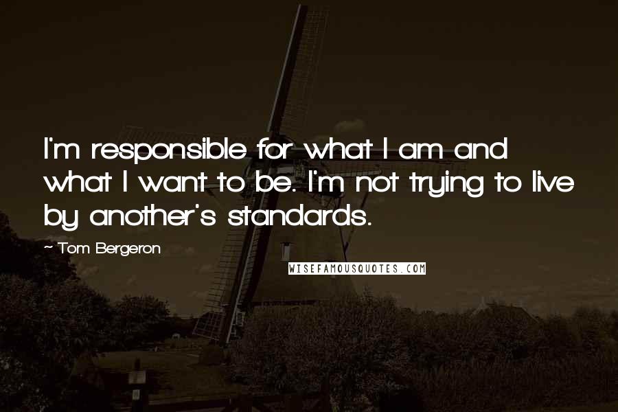 Tom Bergeron Quotes: I'm responsible for what I am and what I want to be. I'm not trying to live by another's standards.