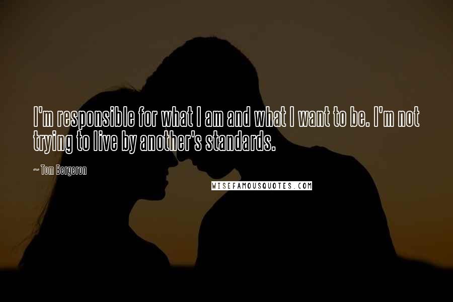 Tom Bergeron Quotes: I'm responsible for what I am and what I want to be. I'm not trying to live by another's standards.