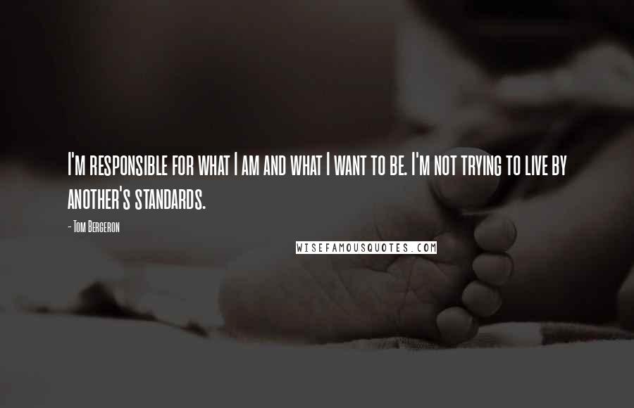Tom Bergeron Quotes: I'm responsible for what I am and what I want to be. I'm not trying to live by another's standards.