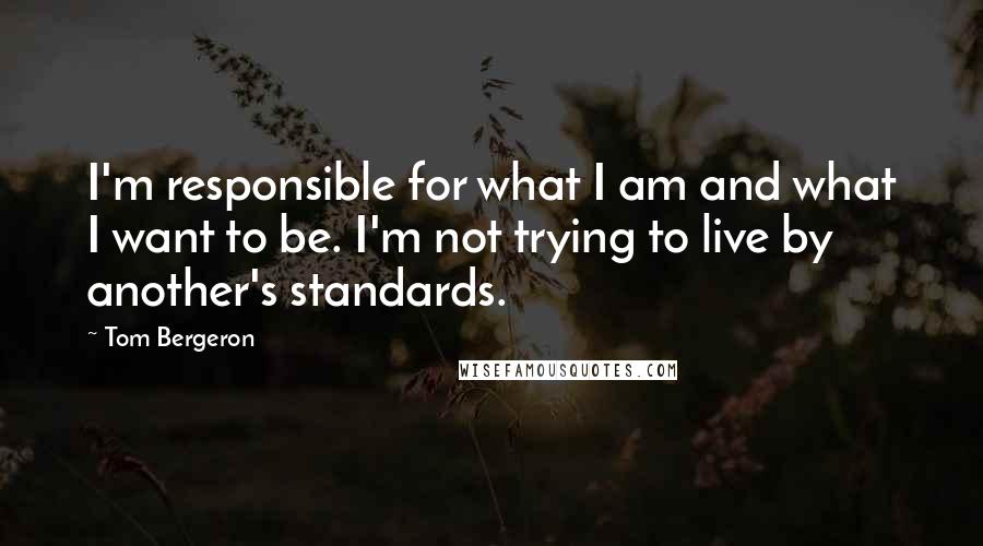 Tom Bergeron Quotes: I'm responsible for what I am and what I want to be. I'm not trying to live by another's standards.