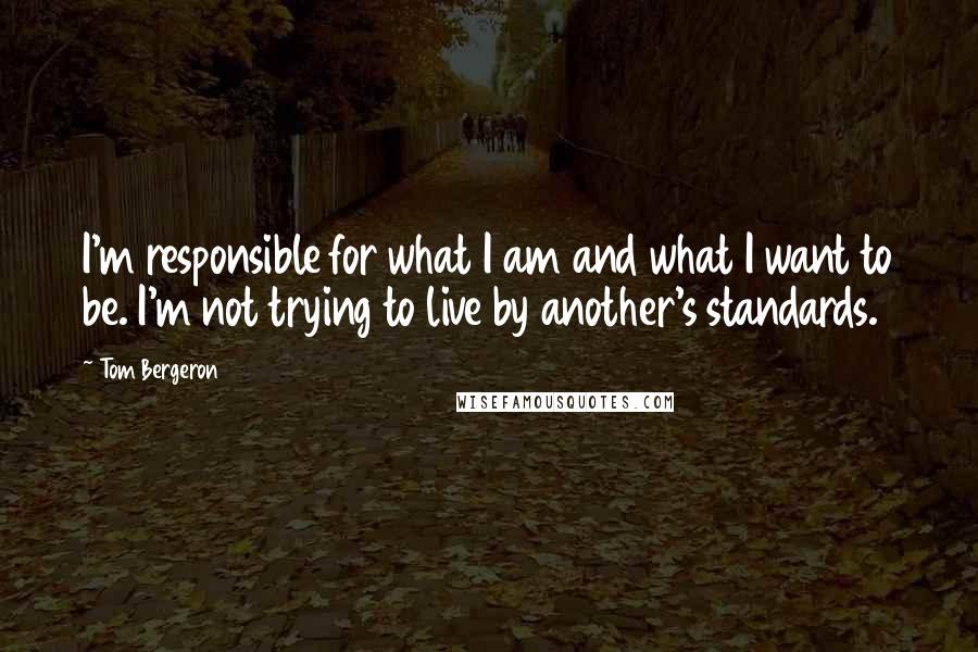 Tom Bergeron Quotes: I'm responsible for what I am and what I want to be. I'm not trying to live by another's standards.