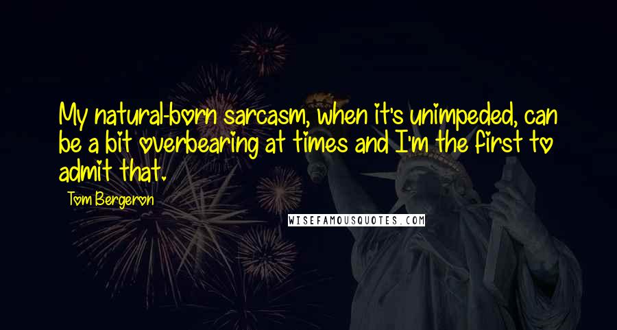 Tom Bergeron Quotes: My natural-born sarcasm, when it's unimpeded, can be a bit overbearing at times and I'm the first to admit that.