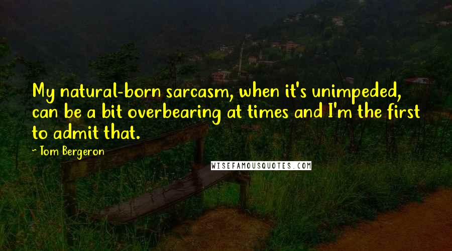 Tom Bergeron Quotes: My natural-born sarcasm, when it's unimpeded, can be a bit overbearing at times and I'm the first to admit that.