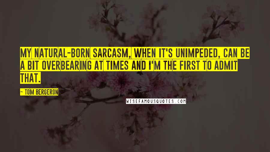 Tom Bergeron Quotes: My natural-born sarcasm, when it's unimpeded, can be a bit overbearing at times and I'm the first to admit that.