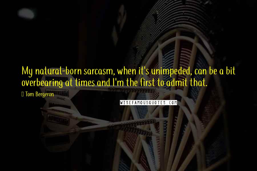 Tom Bergeron Quotes: My natural-born sarcasm, when it's unimpeded, can be a bit overbearing at times and I'm the first to admit that.