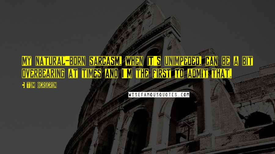 Tom Bergeron Quotes: My natural-born sarcasm, when it's unimpeded, can be a bit overbearing at times and I'm the first to admit that.