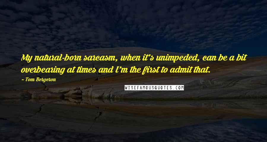 Tom Bergeron Quotes: My natural-born sarcasm, when it's unimpeded, can be a bit overbearing at times and I'm the first to admit that.